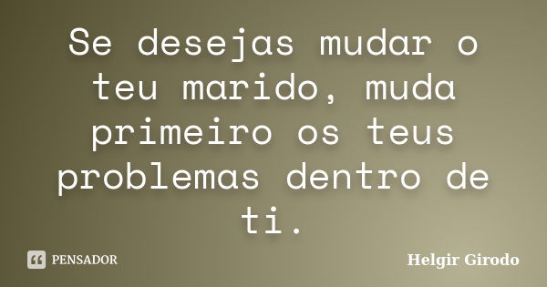 Se desejas mudar o teu marido, muda primeiro os teus problemas dentro de ti.... Frase de Helgir Girodo.