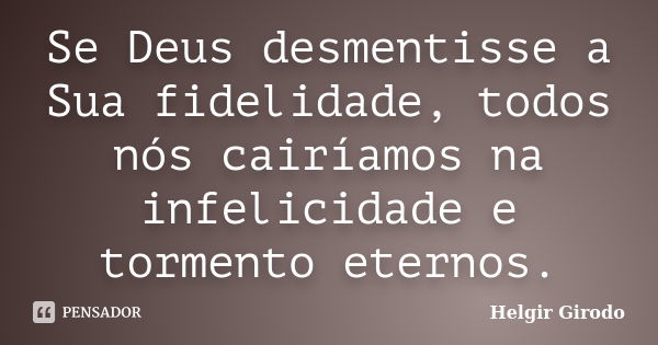 Se Deus desmentisse a Sua fidelidade, todos nós cairíamos na infelicidade e tormento eternos.... Frase de Helgir Girodo.