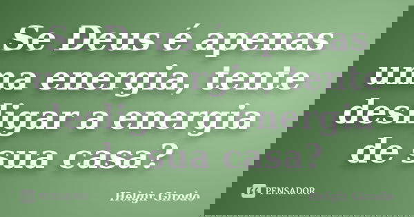 Se Deus é apenas uma energia, tente desligar a energia de sua casa?... Frase de Helgir Girodo.