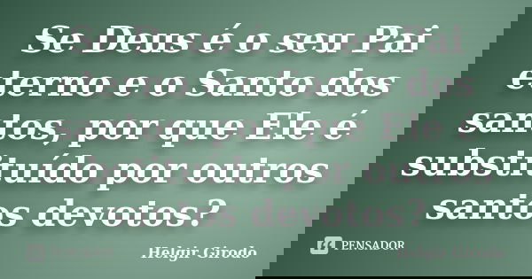 Se Deus é o seu Pai eterno e o Santo dos santos, por que Ele é substituído por outros santos devotos?... Frase de Helgir Girodo.
