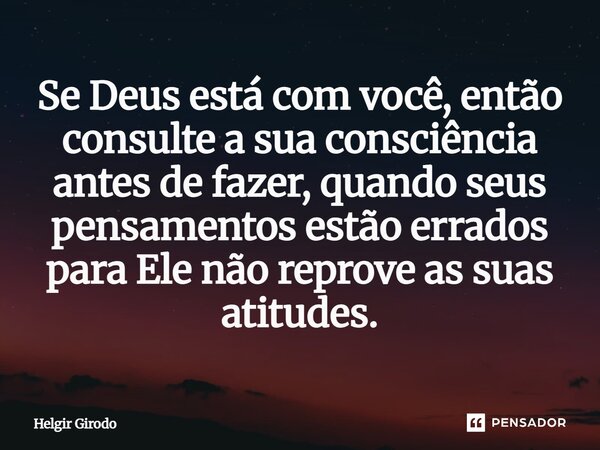 ⁠Se Deus está com você, então consulte a sua consciência antes de fazer, quando seus pensamentos estão errados para Ele não reprove as suas atitudes.... Frase de Helgir Girodo.