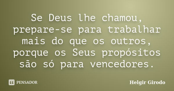 Se Deus lhe chamou, prepare-se para trabalhar mais do que os outros, porque os Seus propósitos são só para vencedores.... Frase de Helgir Girodo.