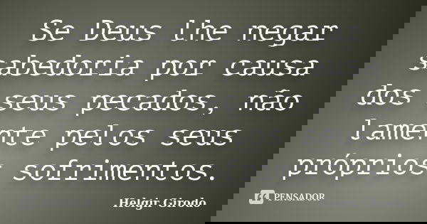 Se Deus lhe negar sabedoria por causa dos seus pecados, não lamente pelos seus próprios sofrimentos.... Frase de Helgir Girodo.