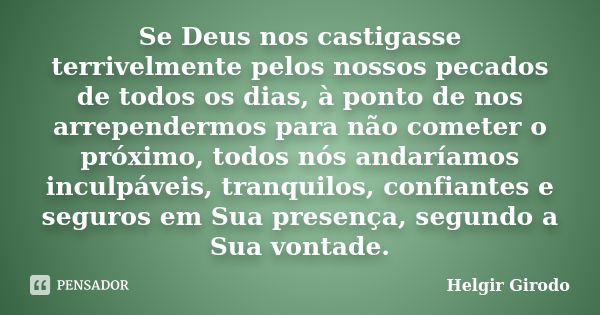 Se Deus nos castigasse terrivelmente pelos nossos pecados de todos os dias, à ponto de nos arrependermos para não cometer o próximo, todos nós andaríamos inculp... Frase de Helgir Girodo.