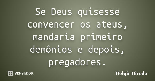 Se Deus quisesse convencer os ateus, mandaria primeiro demônios e depois, pregadores.... Frase de Helgir Girodo.