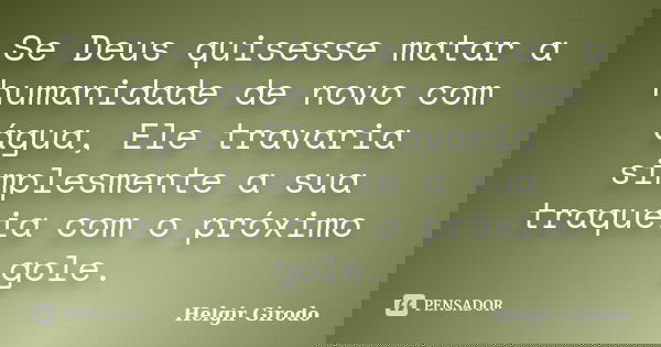Se Deus quisesse matar a humanidade de novo com água, Ele travaria simplesmente a sua traquéia com o próximo gole.... Frase de Helgir Girodo.