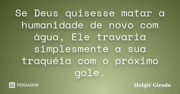 Se Deus quisesse matar a humanidade de novo com água, Ele travaria simplesmente a sua traquéia com o próximo gole.... Frase de Helgir Girodo.