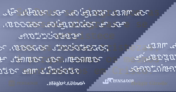Se Deus se alegra com as nossas alegrias e se entristece com as nossas tristezas, é porque temos os mesmos sentimentos em Cristo.... Frase de Helgir Girodo.