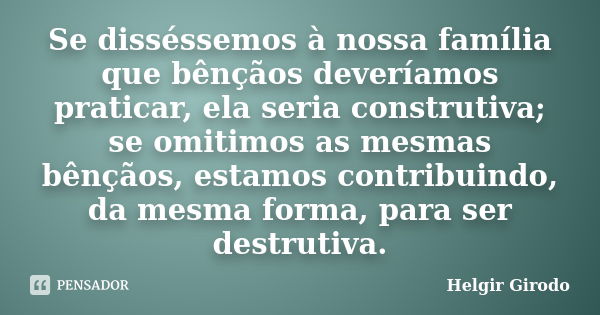 Se disséssemos à nossa família que bênçãos deveríamos praticar, ela seria construtiva; se omitimos as mesmas bênçãos, estamos contribuindo, da mesma forma, para... Frase de Helgir Girodo.