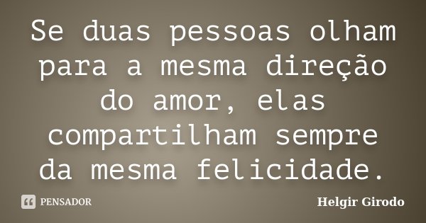 Se duas pessoas olham para a mesma direção do amor, elas compartilham sempre da mesma felicidade.... Frase de Helgir Girodo.