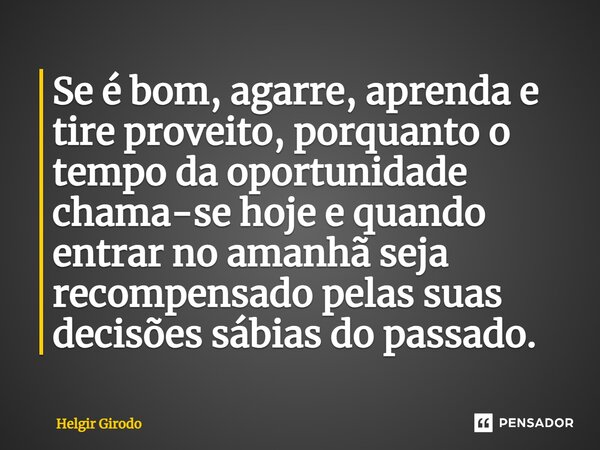 ⁠Se é bom, agarre, aprenda e tire proveito, porquanto o tempo da oportunidade chama-se hoje e quando entrar no amanhã seja recompensado pelas suas decisões sábi... Frase de Helgir Girodo.