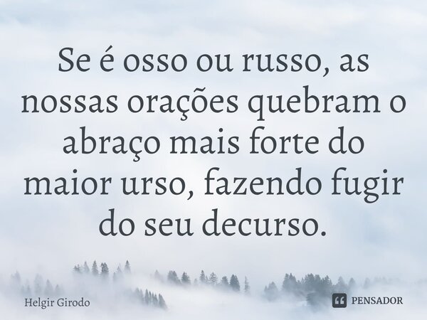 ⁠Se é osso ou russo, as nossas orações quebram o abraço mais forte do maior urso, fazendo fugir do seu decurso.... Frase de Helgir Girodo.