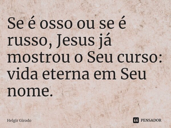 ⁠Se é osso ou se é russo, Jesus já mostrou o Seu curso: vida eterna em Seu nome.... Frase de Helgir Girodo.