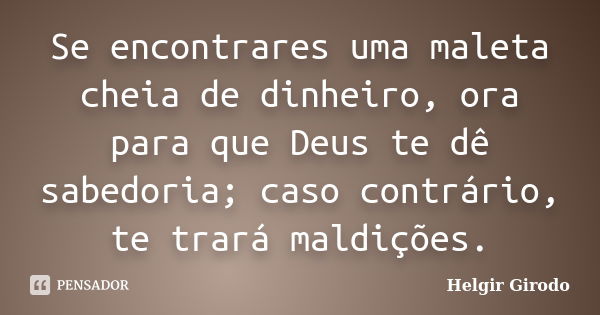 Se encontrares uma maleta cheia de dinheiro, ora para que Deus te dê sabedoria; caso contrário, te trará maldições.... Frase de Helgir Girodo.