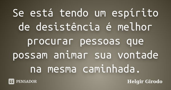 Se está tendo um espírito de desistência é melhor procurar pessoas que possam animar sua vontade na mesma caminhada.... Frase de Helgir Girodo.