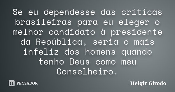Se eu dependesse das críticas brasileiras para eu eleger o melhor candidato à presidente da República, seria o mais infeliz dos homens quando tenho Deus como me... Frase de Helgir Girodo.