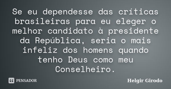 Se eu dependesse das críticas brasileiras para eu eleger o melhor candidato à presidente da República, seria o mais infeliz dos homens quando tenho Deus como me... Frase de Helgir Girodo.