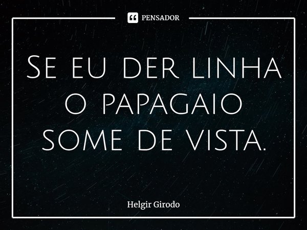⁠Se eu der linha o papagaio some de vista.... Frase de Helgir Girodo.