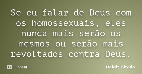 Se eu falar de Deus com os homossexuais, eles nunca mais serão os mesmos ou serão mais revoltados contra Deus.... Frase de Helgir Girodo.