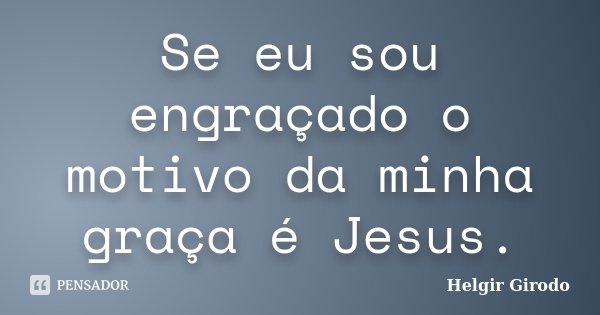 Se eu sou engraçado o motivo da minha graça é Jesus.... Frase de Helgir Girodo.