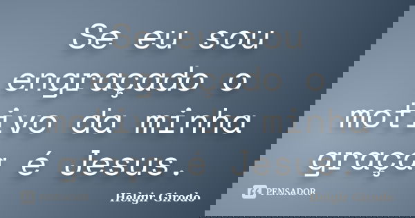 Se eu sou engraçado o motivo da minha graça é Jesus.... Frase de Helgir Girodo.