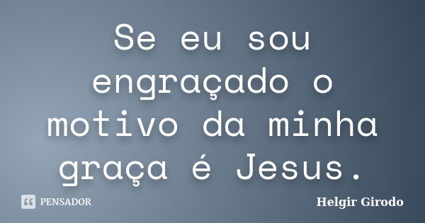 Se eu sou engraçado o motivo da minha graça é Jesus.... Frase de Helgir Girodo.