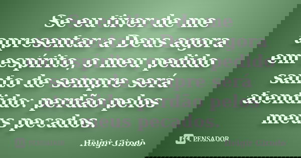 Se eu tiver de me apresentar a Deus agora em espírito, o meu pedido santo de sempre será atendido: perdão pelos meus pecados.... Frase de Helgir Girodo.