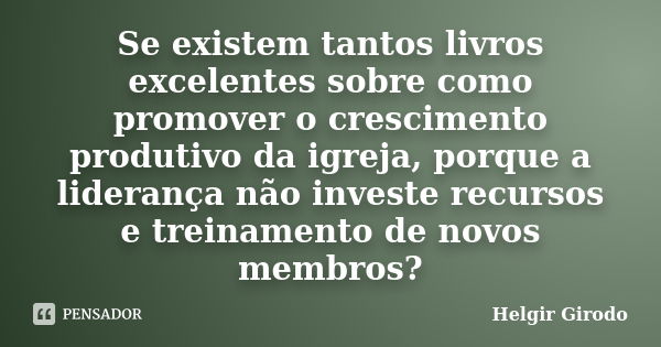 Se existem tantos livros excelentes sobre como promover o crescimento produtivo da igreja, porque a liderança não investe recursos e treinamento de novos membro... Frase de Helgir Girodo.