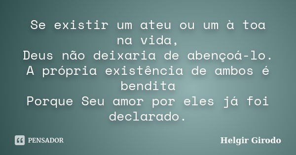 Se existir um ateu ou um à toa na vida, Deus não deixaria de abençoá-lo. A própria existência de ambos é bendita Porque Seu amor por eles já foi declarado.... Frase de Helgir Girodo.