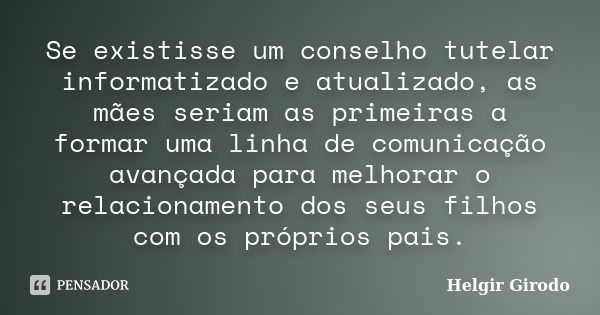 Se existisse um conselho tutelar informatizado e atualizado, as mães seriam as primeiras a formar uma linha de comunicação avançada para melhorar o relacionamen... Frase de Helgir Girodo.