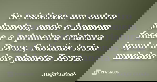 Se existisse um outro planeta, onde o homem fosse a primeira criatura igual a Deus, Satanás teria mudado do planeta Terra.... Frase de Helgir Girodo.