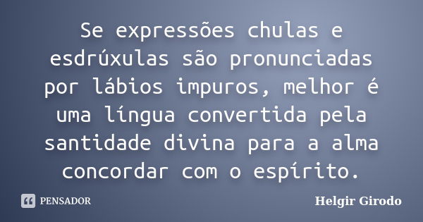 Se expressões chulas e esdrúxulas são pronunciadas por lábios impuros, melhor é uma língua convertida pela santidade divina para a alma concordar com o espírito... Frase de Helgir Girodo.