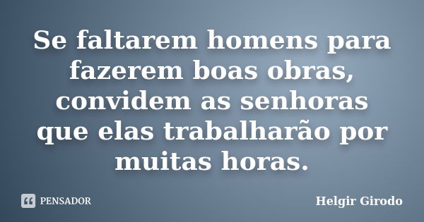 Se faltarem homens para fazerem boas obras, convidem as senhoras que elas trabalharão por muitas horas.... Frase de Helgir Girodo.