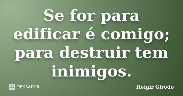 Se for para edificar é comigo; para destruir tem inimigos.... Frase de Helgir Girodo.