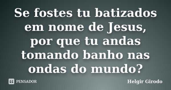Se fostes tu batizados em nome de Jesus, por que tu andas tomando banho nas ondas do mundo?... Frase de Helgir Girodo.