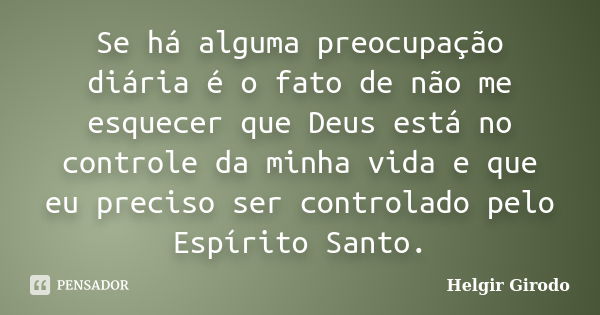 Se há alguma preocupação diária é o fato de não me esquecer que Deus está no controle da minha vida e que eu preciso ser controlado pelo Espírito Santo.... Frase de Helgir Girodo.