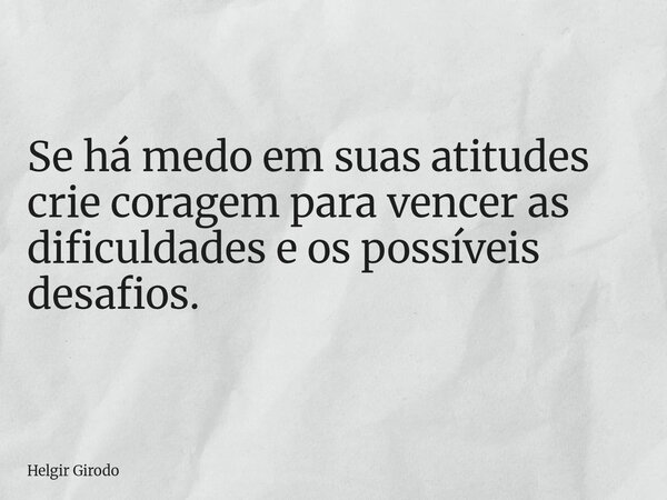 Se há medo em suas atitudes crie coragem para vencer as dificuldades e os possíveis desafios.... Frase de Helgir Girodo.