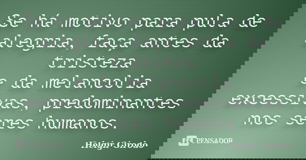 Se há motivo para pula de alegria, faça antes da tristeza e da melancolia excessivas, predominantes nos seres humanos.... Frase de Helgir Girodo.