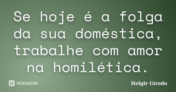 Se hoje é a folga da sua doméstica, trabalhe com amor na homilética.... Frase de Helgir Girodo.