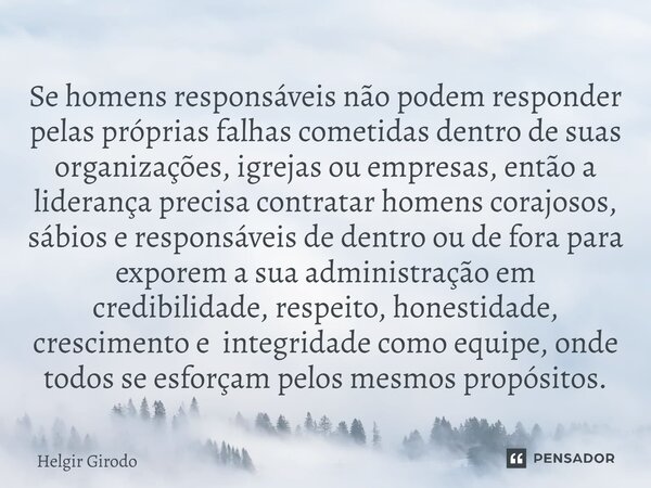 ⁠Se homens responsáveis não podem responder pelas próprias falhas cometidas dentro de suas organizações, igrejas ou empresas, então a liderança precisa contrata... Frase de Helgir Girodo.