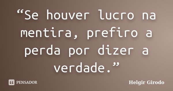 “Se houver lucro na mentira, prefiro a perda por dizer a verdade.”... Frase de Helgir Girodo.