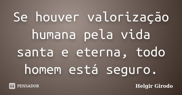 Se houver valorização humana pela vida santa e eterna, todo homem está seguro.... Frase de Helgir Girodo.