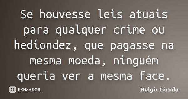 Se houvesse leis atuais para qualquer crime ou hediondez, que pagasse na mesma moeda, ninguém queria ver a mesma face.... Frase de Helgir Girodo.