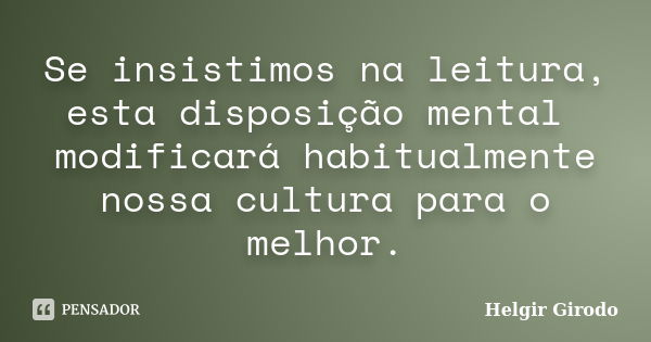 Se insistimos na leitura, esta disposição mental modificará habitualmente nossa cultura para o melhor.... Frase de Helgir Girodo.