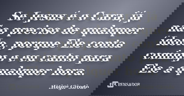 Se Jesus é o Cara, já não preciso de qualquer ídolo, porque Ele conta comigo e eu canto para Ele a qualquer hora.... Frase de Helgir Girodo.