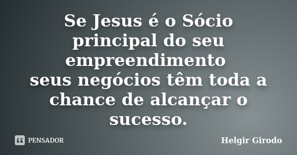Se Jesus é o Sócio principal do seu empreendimento seus negócios têm toda a chance de alcançar o sucesso.... Frase de Helgir Girodo.