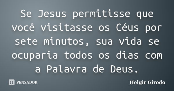 Se Jesus permitisse que você visitasse os Céus por sete minutos, sua vida se ocuparia todos os dias com a Palavra de Deus.... Frase de Helgir Girodo.