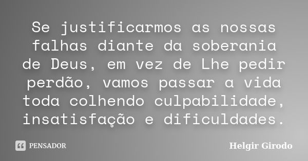 Se justificarmos as nossas falhas diante da soberania de Deus, em vez de Lhe pedir perdão, vamos passar a vida toda colhendo culpabilidade, insatisfação e dific... Frase de Helgir Girodo.