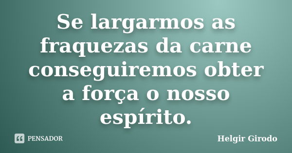 Se largarmos as fraquezas da carne conseguiremos obter a força o nosso espírito.... Frase de Helgir Girodo.