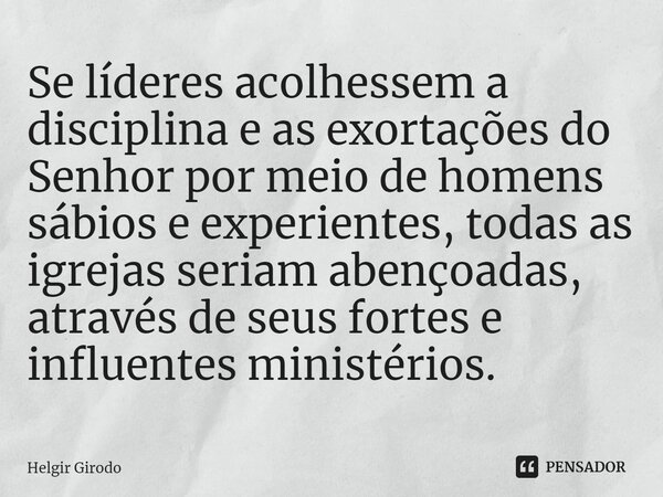 ⁠Se líderes acolhessem a disciplina e as exortações do Senhor por meio de homens sábios e experientes, todas as igrejas seriam abençoadas, através de seus forte... Frase de Helgir Girodo.
